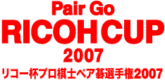 Pair Go RICOH CUP 2007 ～リコー杯プロ棋士ペア碁選手権2007～