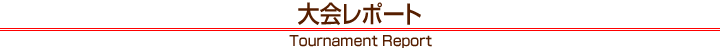 大会レポート Tournament Report