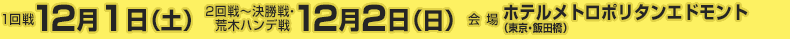 1回戦12月5日（土）2回戦～決勝戦、荒木ハンデ戦12月6日（日）