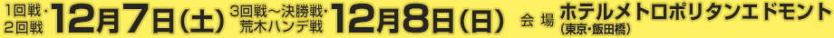 1・2回戦12月7日（土）3回戦～決勝戦、荒木ハンデ戦12月8日（日）
