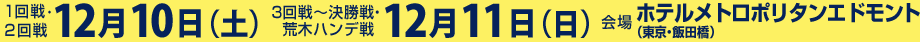 1回戦・2回戦 12月10日（土） 3回線～決勝戦・荒木ハンデ戦12月11日（日）