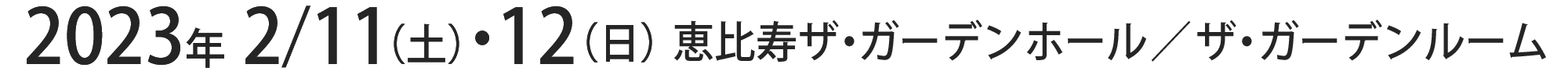 2023年2月11日（土）、12日（日）恵比寿ザ・ガーデンホール ／ ザ・ガーデンルーム 